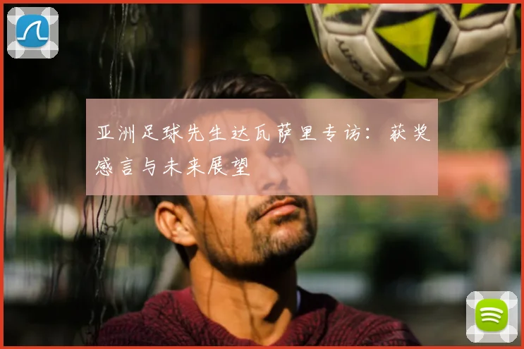 亚洲足球先生达瓦萨里专访：获奖感言与未来展望