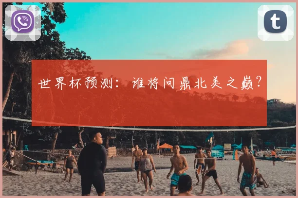 世界杯预测：谁将问鼎北美之巅？