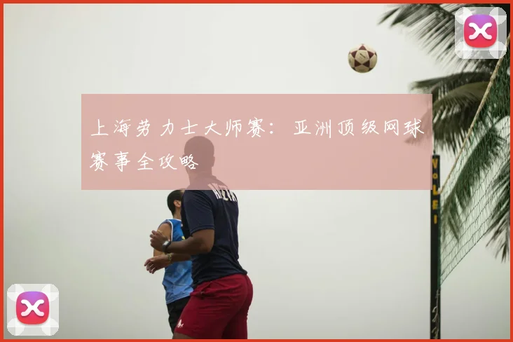 上海劳力士大师赛：亚洲顶级网球赛事全攻略