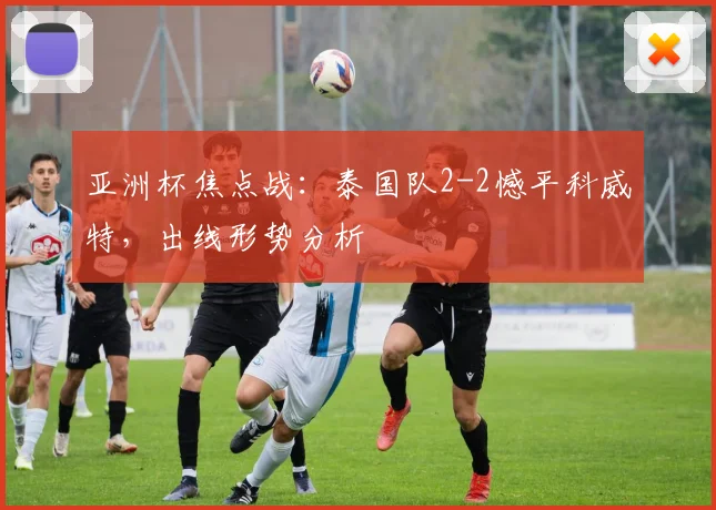 亚洲杯焦点战：泰国队2-2憾平科威特，出线形势分析