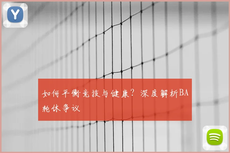如何平衡竞技与健康？深度解析BA轮休争议