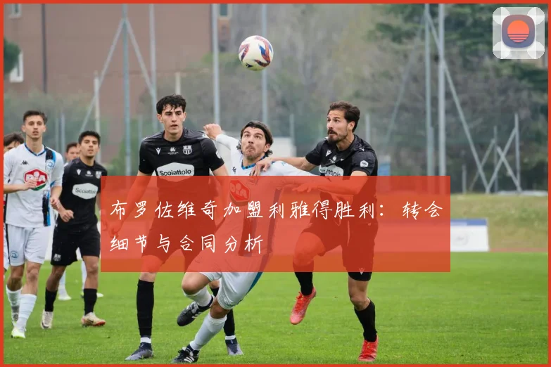 布罗佐维奇加盟利雅得胜利：转会细节与合同分析