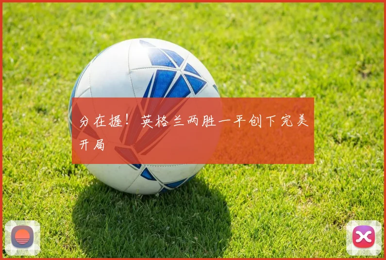 分在握！英格兰两胜一平创下完美开局