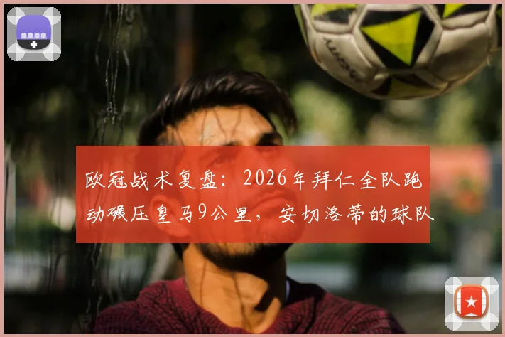 欧冠战术复盘：2026年拜仁全队跑动碾压皇马9公里，安切洛蒂的球队输球根源何在？