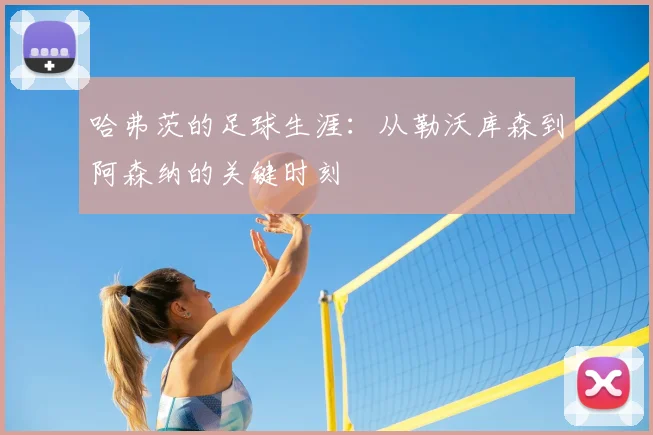 哈弗茨的足球生涯：从勒沃库森到阿森纳的关键时刻