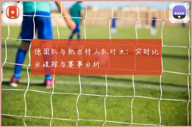 德国队与凯尔特人队对决:实时比分追踪与赛事分析