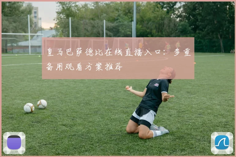 皇马巴萨德比在线直播入口：多重备用观看方案推荐