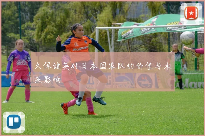 久保健英对日本国家队的价值与未来影响