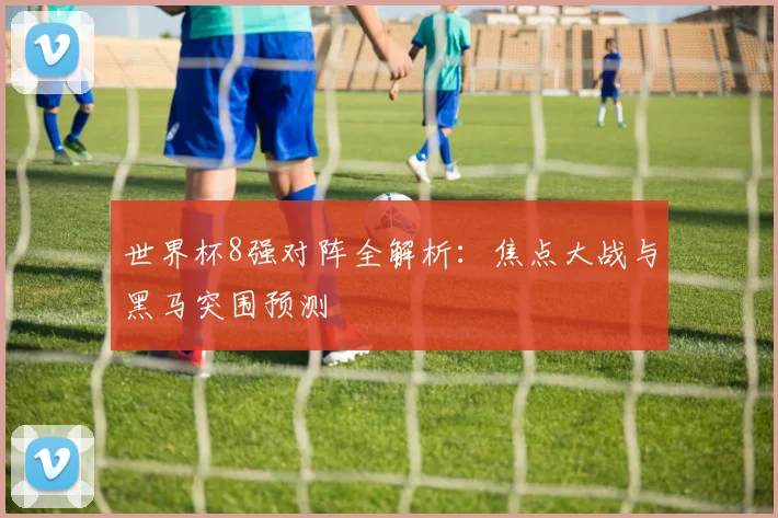 世界杯8强对阵全解析：焦点大战与黑马突围预测