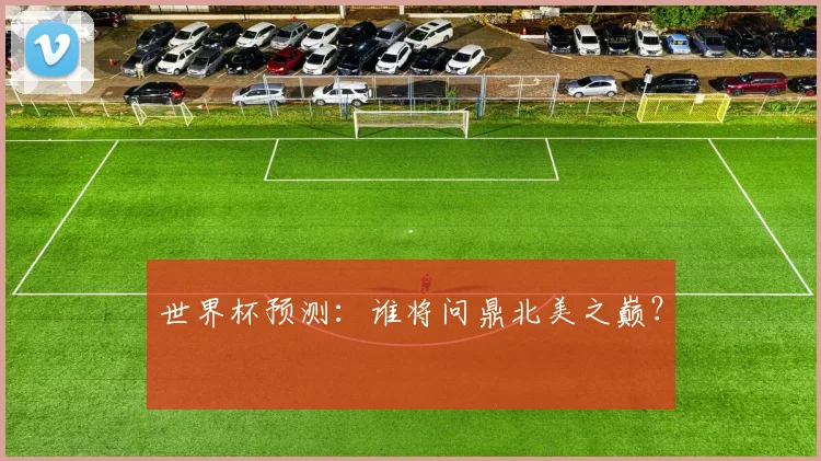 世界杯预测：谁将问鼎北美之巅？