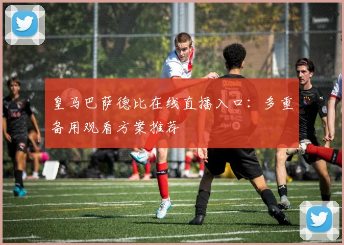 皇马巴萨德比在线直播入口：多重备用观看方案推荐
