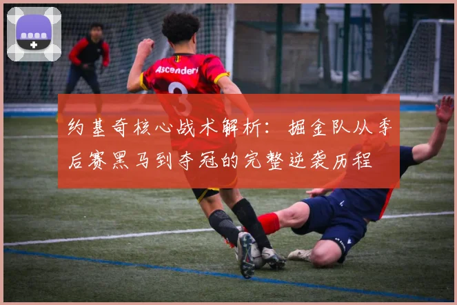 约基奇核心战术解析:掘金队从季后赛黑马到夺冠的完整逆袭历程