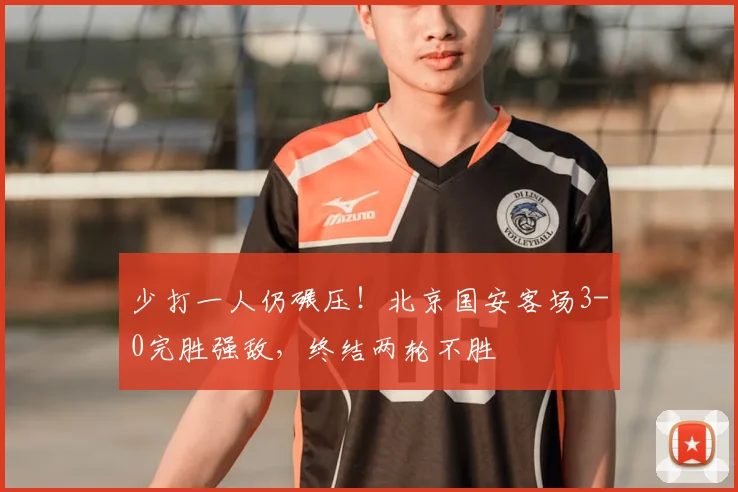 少打一人仍碾压！北京国安客场3-0完胜强敌，终结两轮不胜