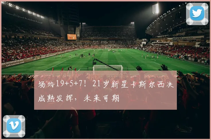 场均19+5+7！21岁新星卡斯尔西决成熟发挥，未来可期