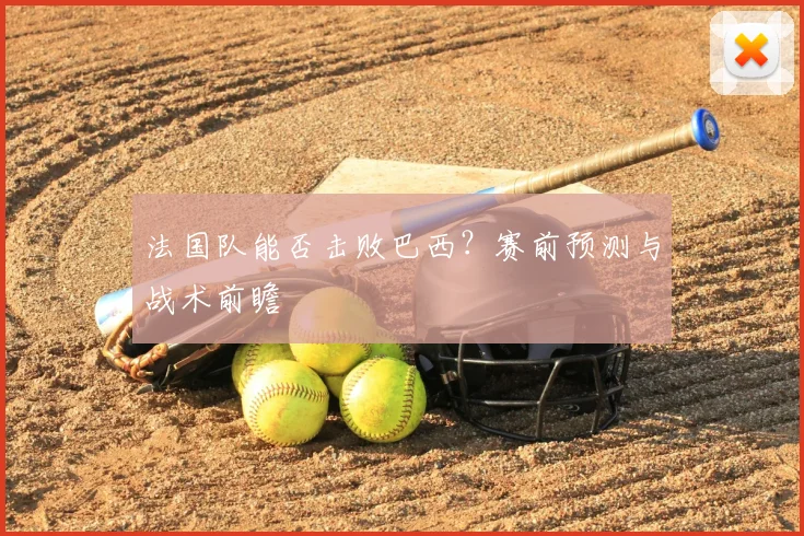 法国队能否击败巴西?赛前预测与战术前瞻