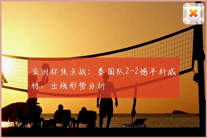 亚洲杯焦点战:泰国队2-2憾平科威特,出线形势分析