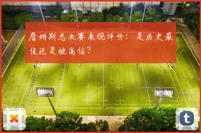 詹姆斯总决赛表现评价:是历史最佳还是被高估?