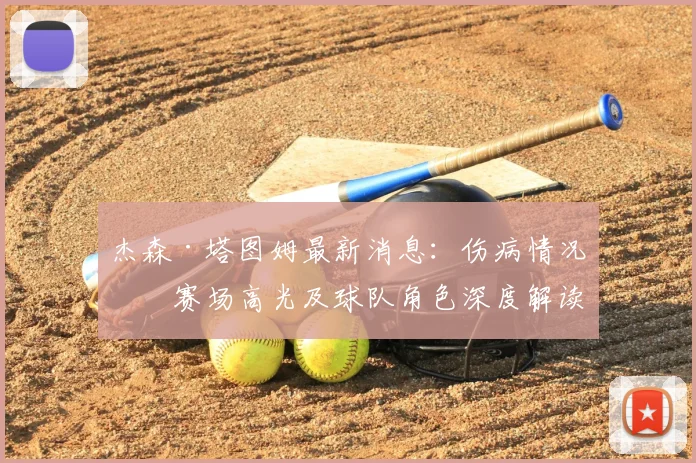 杰森·塔图姆最新消息：伤病情况、赛场高光及球队角色深度解读