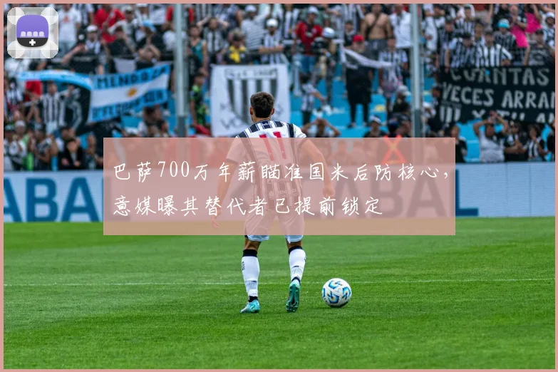 巴萨700万年薪瞄准国米后防核心,意媒曝其替代者已提前锁定