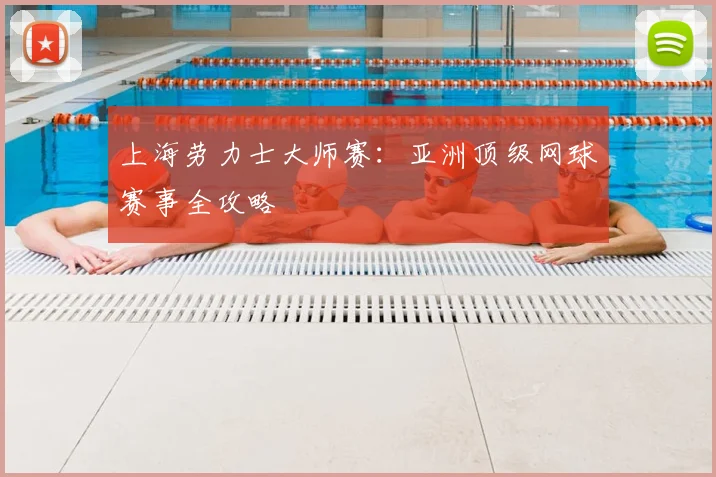 上海劳力士大师赛：亚洲顶级网球赛事全攻略