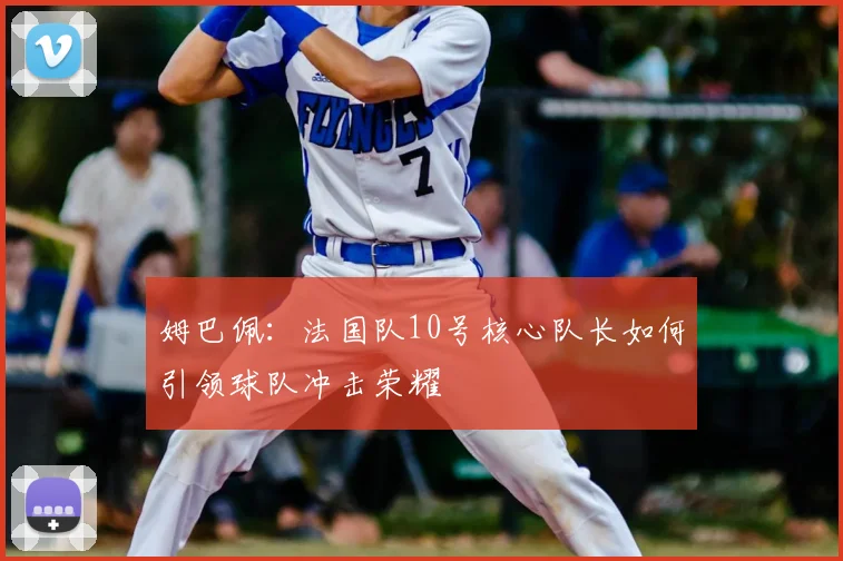 姆巴佩:法国队10号核心队长如何引领球队冲击荣耀
