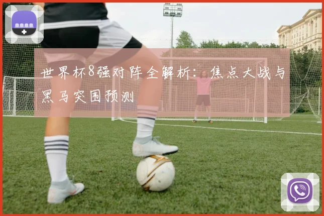 世界杯8强对阵全解析:焦点大战与黑马突围预测