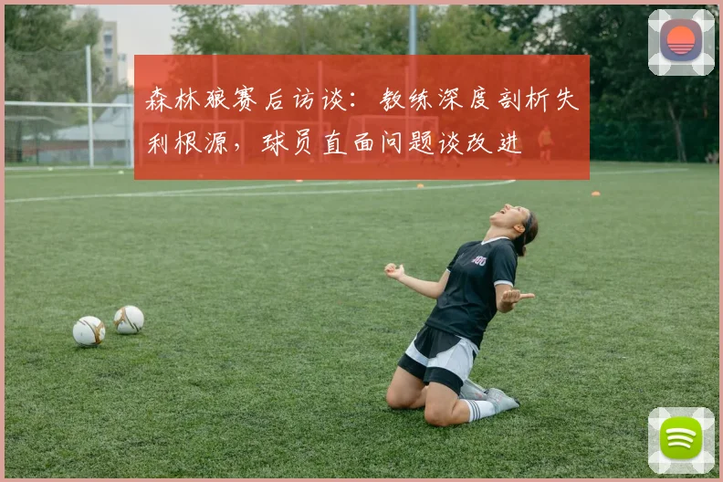 森林狼赛后访谈:教练深度剖析失利根源,球员直面问题谈改进
