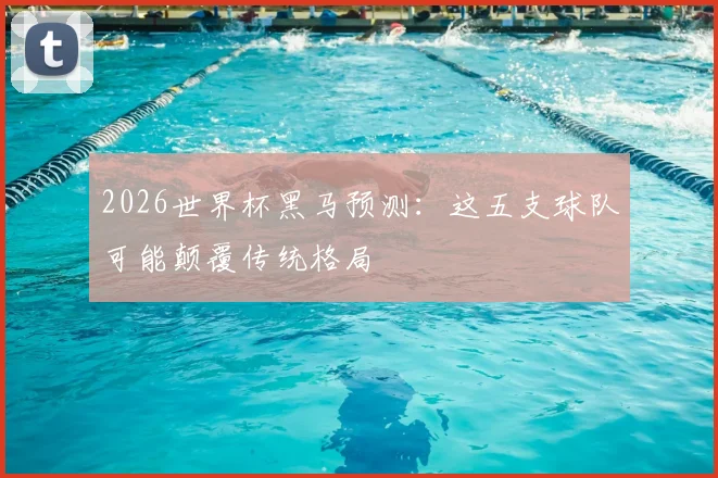 2026世界杯黑马预测:这五支球队可能颠覆传统格局