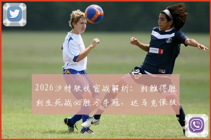 2026沙特联收官战解析：利雅得胜利生死战必胜方夺冠，达马克保级线上一分足矣
