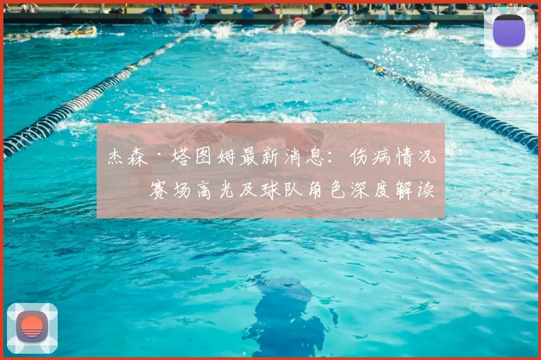杰森·塔图姆最新消息：伤病情况、赛场高光及球队角色深度解读