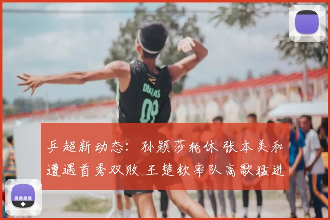 乒超新动态：孙颖莎轮休 张本美和遭遇首秀双败 王楚钦率队高歌猛进