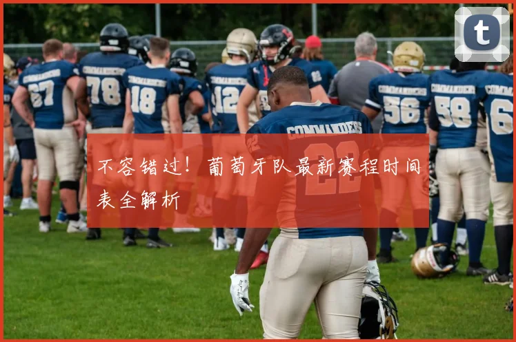 不容错过!葡萄牙队最新赛程时间表全解析